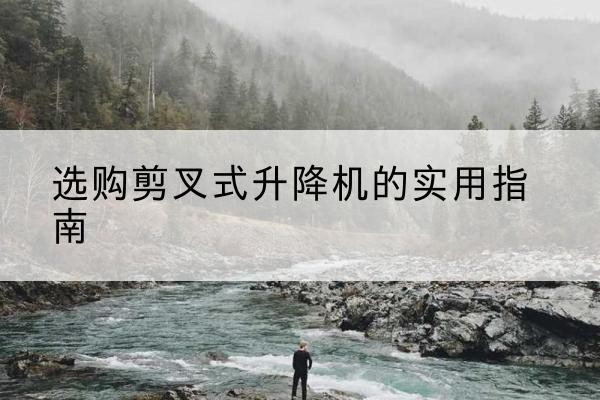 鹿泉剪叉式升降机怎么选-选购剪叉式升降机的实用指南