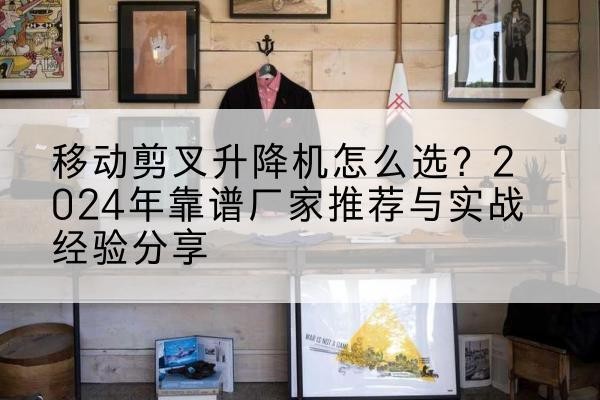 鹿泉升降平台厂家推荐-移动剪叉升降机怎么选?2024年靠谱厂家推荐与实战经验分享