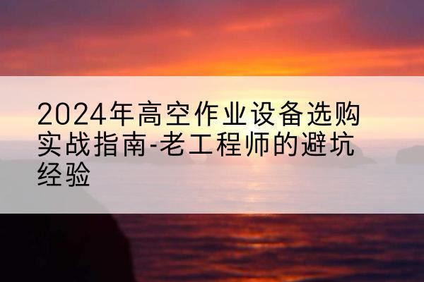 鹿泉高空作业升降机厂家推荐-2024年高空作业设备选购实战指南-老工程师的避坑经验