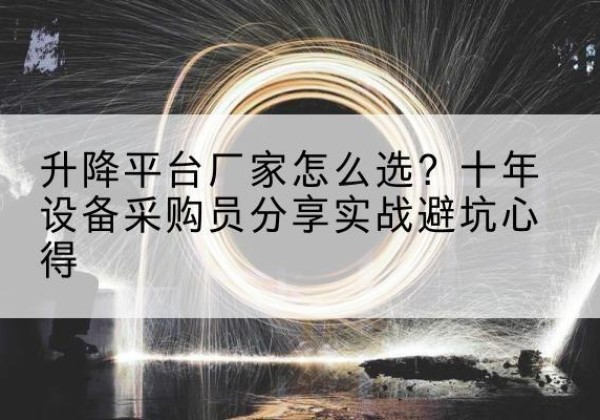 鹿泉升降平台厂家-怎么选？十年设备采购员分享实战避坑心得
