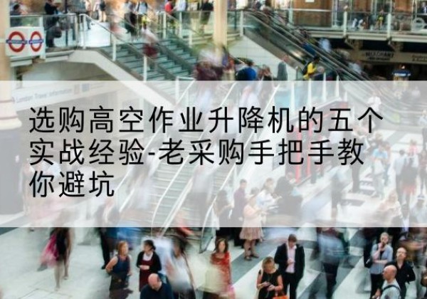 鹿泉高空作业升降机厂家-选购高空作业升降机的五个实战经验-老采购手把手教你避坑