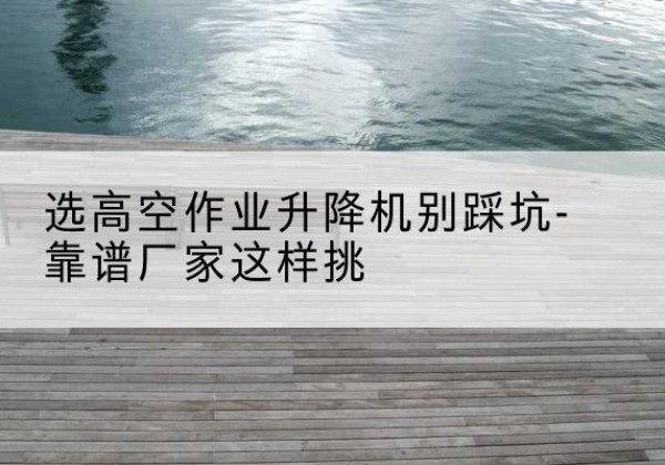 鹿泉剪叉式升降机厂家-选高空作业升降机别踩坑-靠谱厂家这样挑