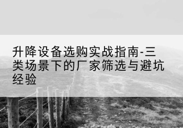 鹿泉移动式升降机厂家推荐-升降设备选购实战指南-三类场景下的厂家筛选与避坑经验