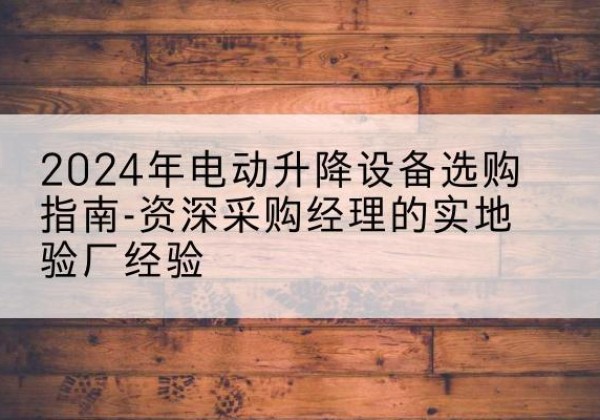 鹿泉电动剪叉升降平台厂家-2024年电动升降设备选购指南-资深采购经理的实地验厂经验