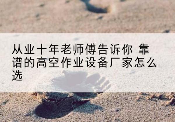 鹿泉高空作业升降机厂家推荐-从业十年老师傅告诉你 靠谱的高空作业设备厂家怎么选