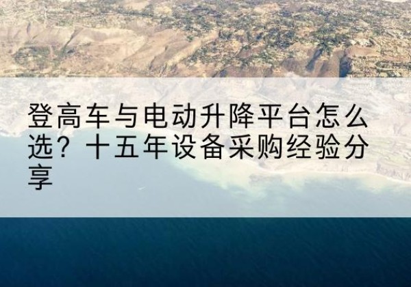 鹿泉登高车厂家厂家-登高车与电动升降平台怎么选？十五年设备采购经验分享