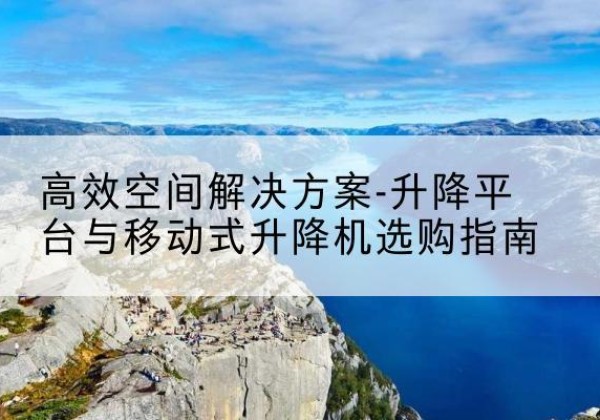 鹿泉升降平台厂家-*空间解决方案-升降平台与移动式升降机选购指南