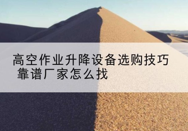 鹿泉电动升降平台厂家推荐-高空作业升降设备选购技巧 靠谱厂家怎么找