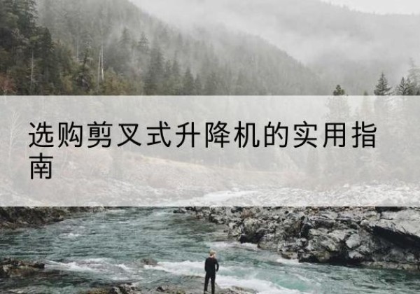 鹿泉剪叉式升降机怎么选-选购剪叉式升降机的实用指南