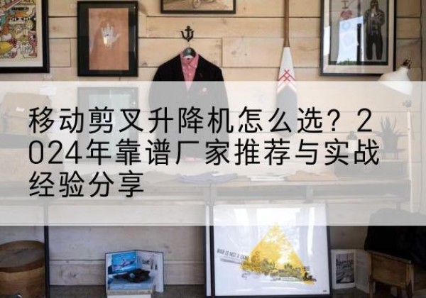 鹿泉升降平台厂家推荐-移动剪叉升降机怎么选？2024年靠谱厂家推荐与实战经验分享