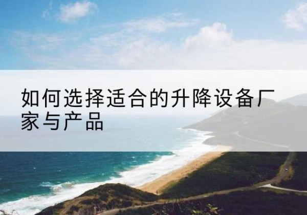 鹿泉电动升降平台厂家-如何选择适合的升降设备厂家与产品